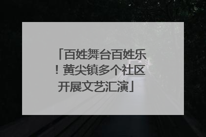 百姓舞台百姓乐！黄尖镇多个社区开展文艺汇演